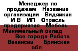 Менеджер по продажам › Название организации ­ Видяйкин И.В., ИП › Отрасль предприятия ­ Мебель › Минимальный оклад ­ 60 000 - Все города Работа » Вакансии   . Брянская обл.